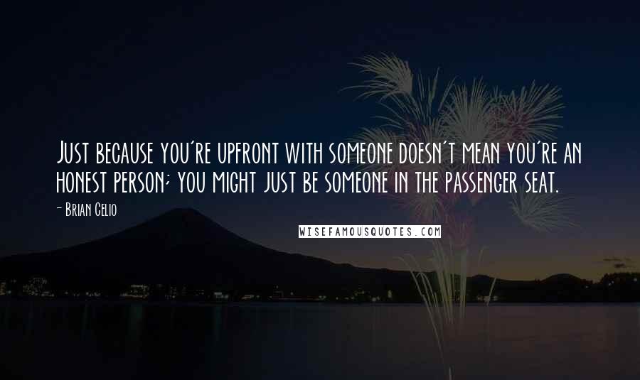 Brian Celio Quotes: Just because you're upfront with someone doesn't mean you're an honest person; you might just be someone in the passenger seat.