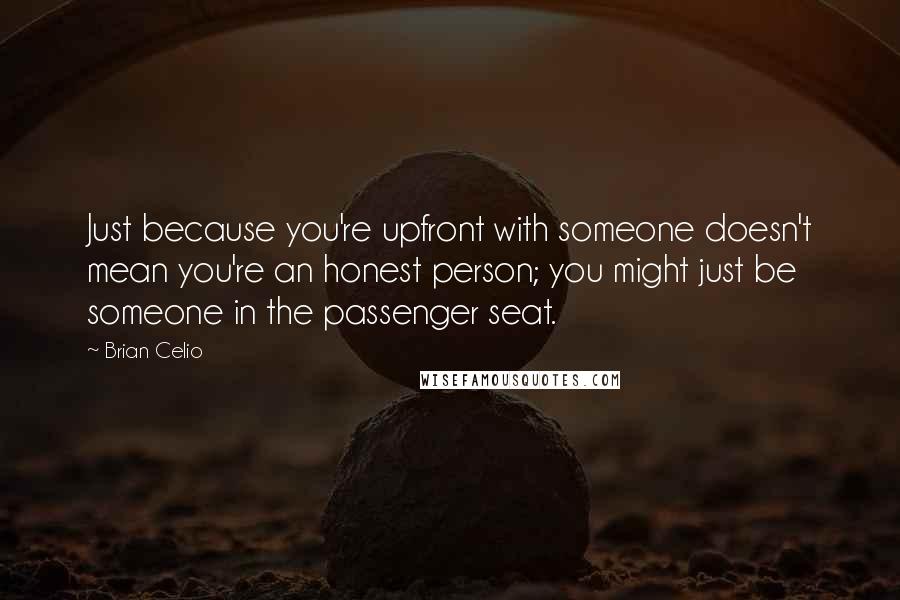 Brian Celio Quotes: Just because you're upfront with someone doesn't mean you're an honest person; you might just be someone in the passenger seat.