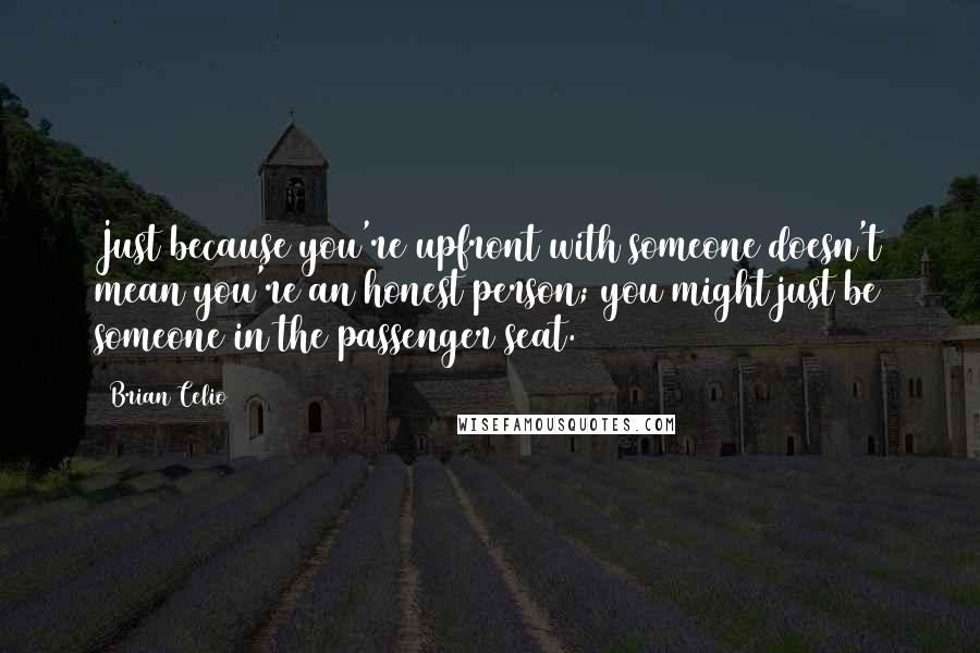 Brian Celio Quotes: Just because you're upfront with someone doesn't mean you're an honest person; you might just be someone in the passenger seat.