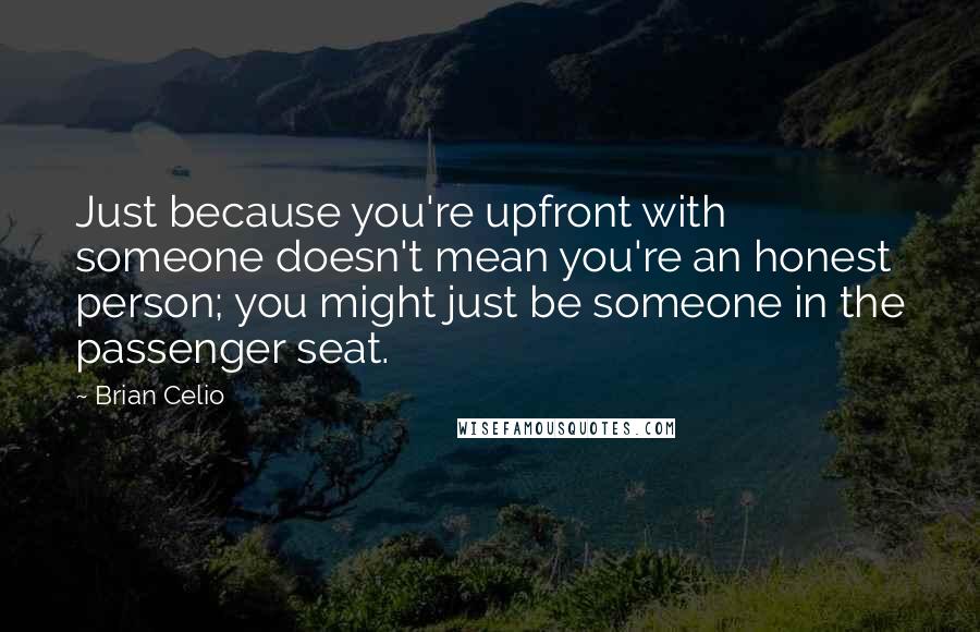 Brian Celio Quotes: Just because you're upfront with someone doesn't mean you're an honest person; you might just be someone in the passenger seat.