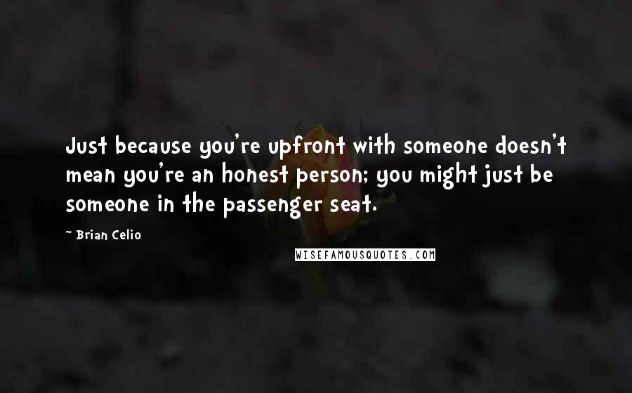 Brian Celio Quotes: Just because you're upfront with someone doesn't mean you're an honest person; you might just be someone in the passenger seat.