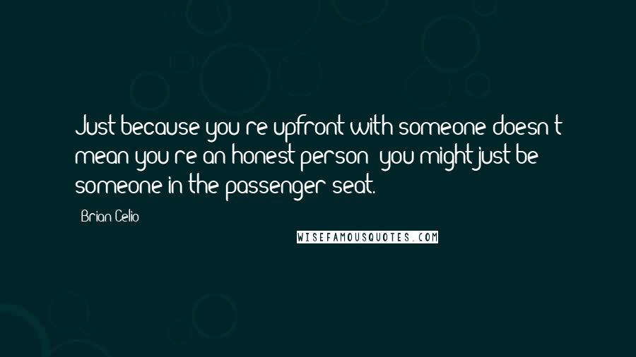 Brian Celio Quotes: Just because you're upfront with someone doesn't mean you're an honest person; you might just be someone in the passenger seat.