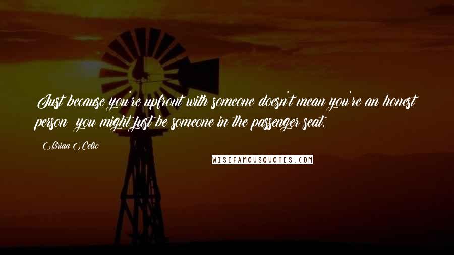 Brian Celio Quotes: Just because you're upfront with someone doesn't mean you're an honest person; you might just be someone in the passenger seat.