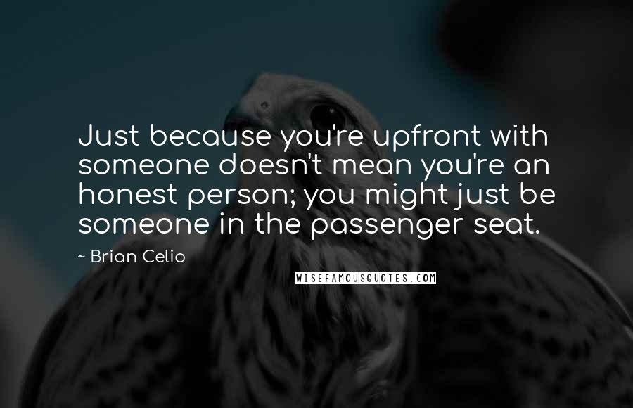 Brian Celio Quotes: Just because you're upfront with someone doesn't mean you're an honest person; you might just be someone in the passenger seat.