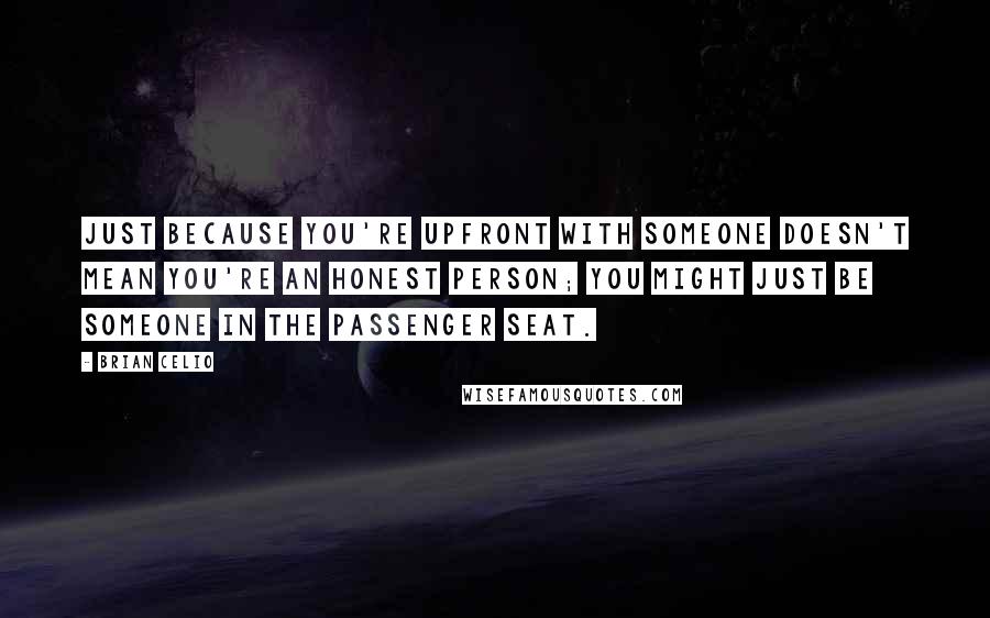 Brian Celio Quotes: Just because you're upfront with someone doesn't mean you're an honest person; you might just be someone in the passenger seat.