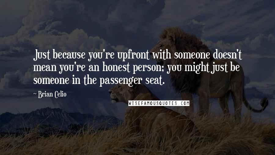 Brian Celio Quotes: Just because you're upfront with someone doesn't mean you're an honest person; you might just be someone in the passenger seat.