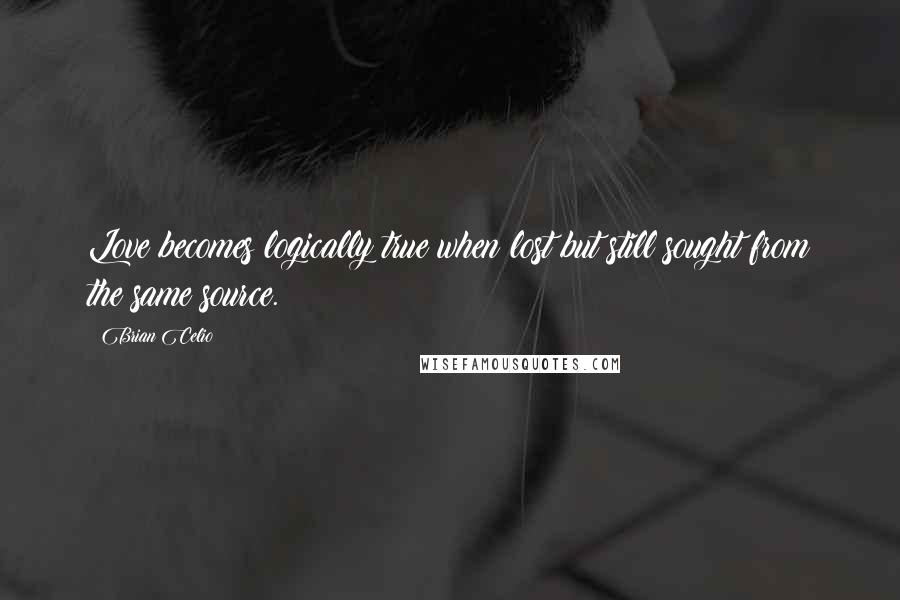 Brian Celio Quotes: Love becomes logically true when lost but still sought from the same source.