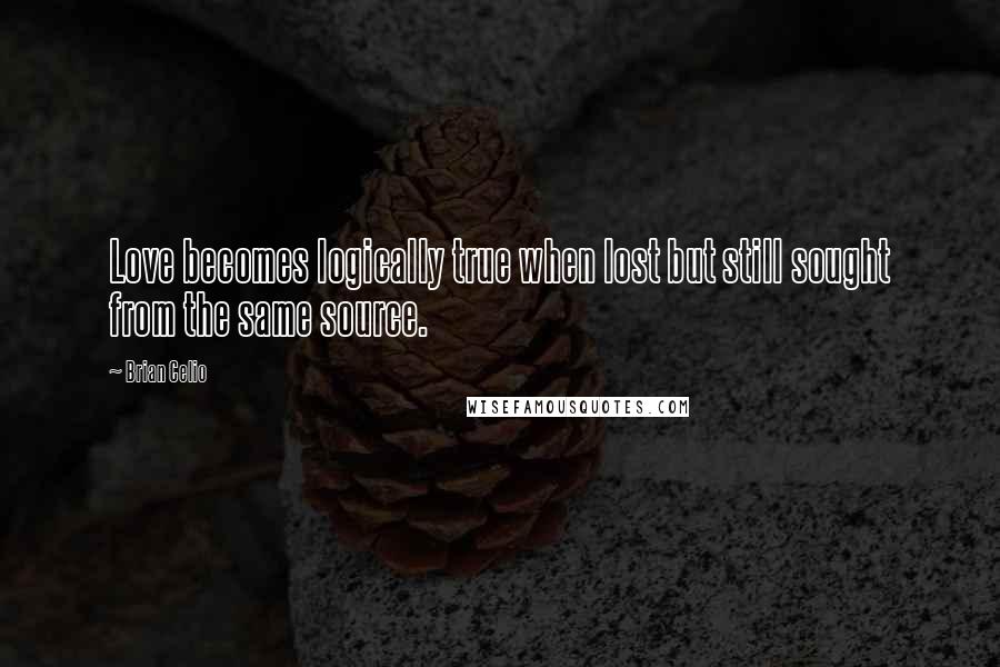 Brian Celio Quotes: Love becomes logically true when lost but still sought from the same source.