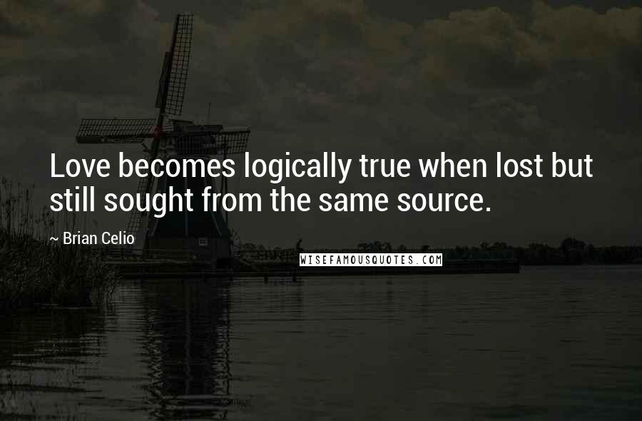 Brian Celio Quotes: Love becomes logically true when lost but still sought from the same source.