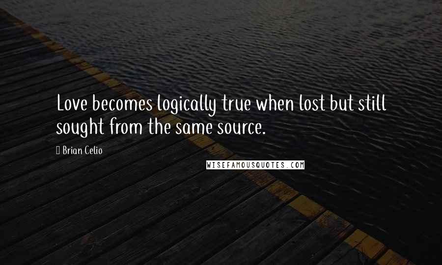 Brian Celio Quotes: Love becomes logically true when lost but still sought from the same source.
