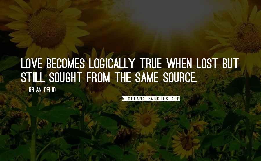 Brian Celio Quotes: Love becomes logically true when lost but still sought from the same source.