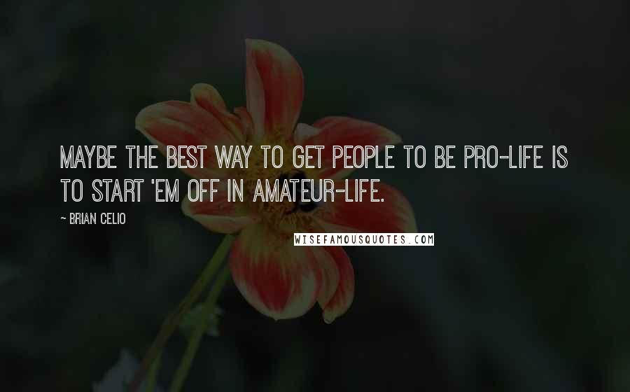 Brian Celio Quotes: Maybe the best way to get people to be pro-life is to start 'em off in amateur-life.