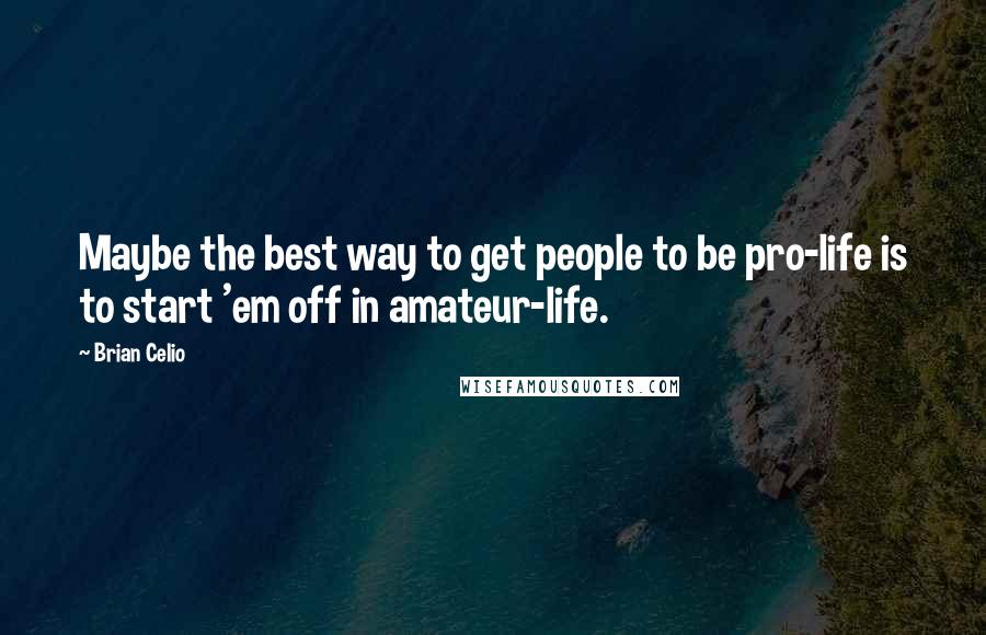 Brian Celio Quotes: Maybe the best way to get people to be pro-life is to start 'em off in amateur-life.