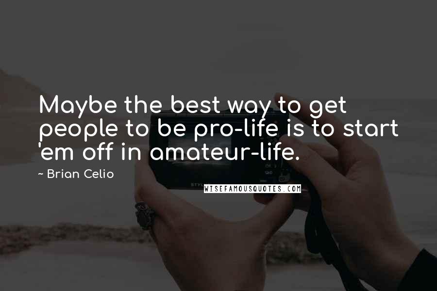 Brian Celio Quotes: Maybe the best way to get people to be pro-life is to start 'em off in amateur-life.