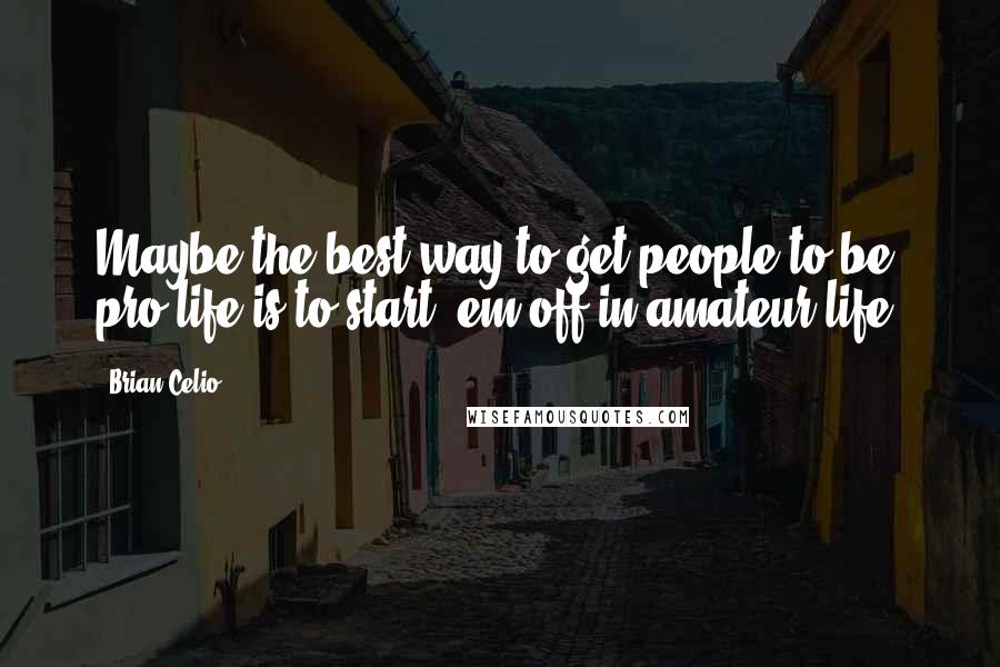 Brian Celio Quotes: Maybe the best way to get people to be pro-life is to start 'em off in amateur-life.