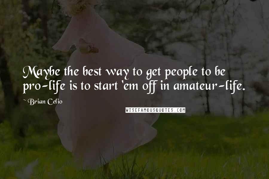 Brian Celio Quotes: Maybe the best way to get people to be pro-life is to start 'em off in amateur-life.