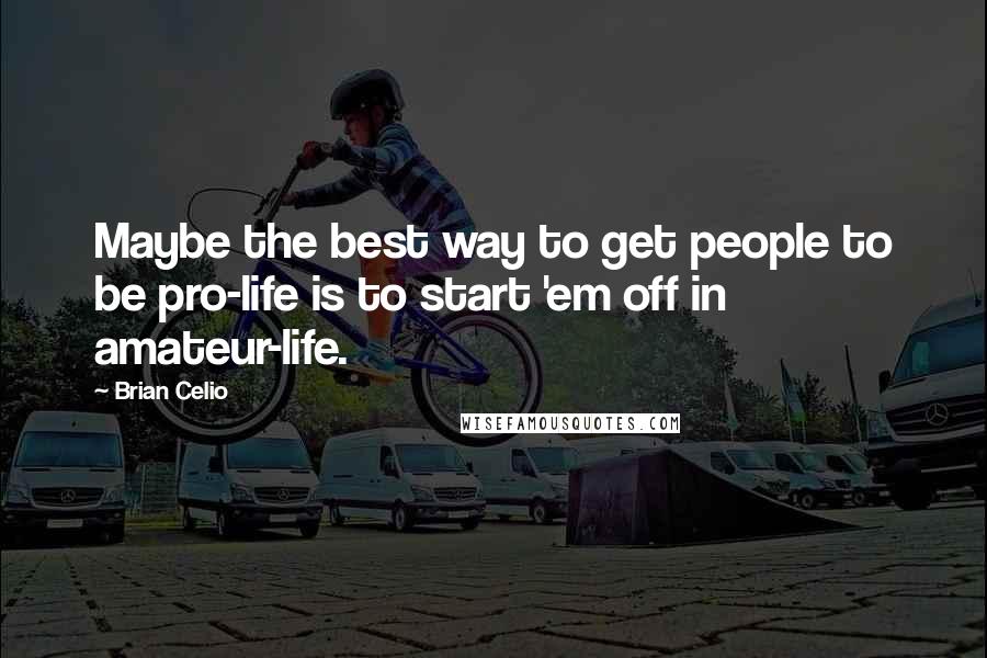 Brian Celio Quotes: Maybe the best way to get people to be pro-life is to start 'em off in amateur-life.