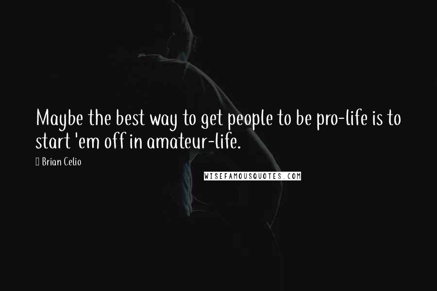 Brian Celio Quotes: Maybe the best way to get people to be pro-life is to start 'em off in amateur-life.