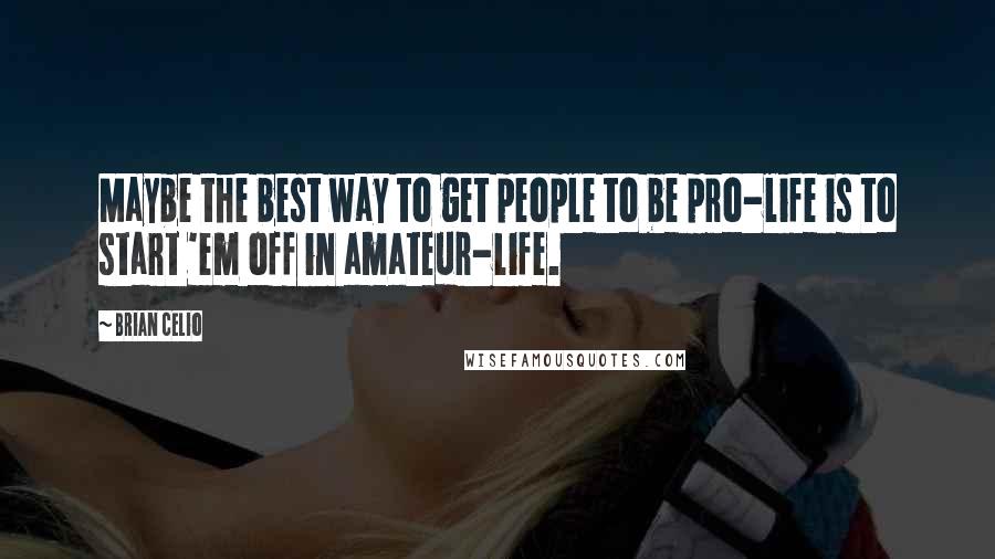 Brian Celio Quotes: Maybe the best way to get people to be pro-life is to start 'em off in amateur-life.