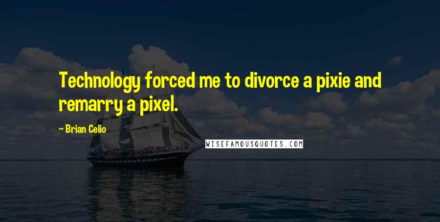 Brian Celio Quotes: Technology forced me to divorce a pixie and remarry a pixel.