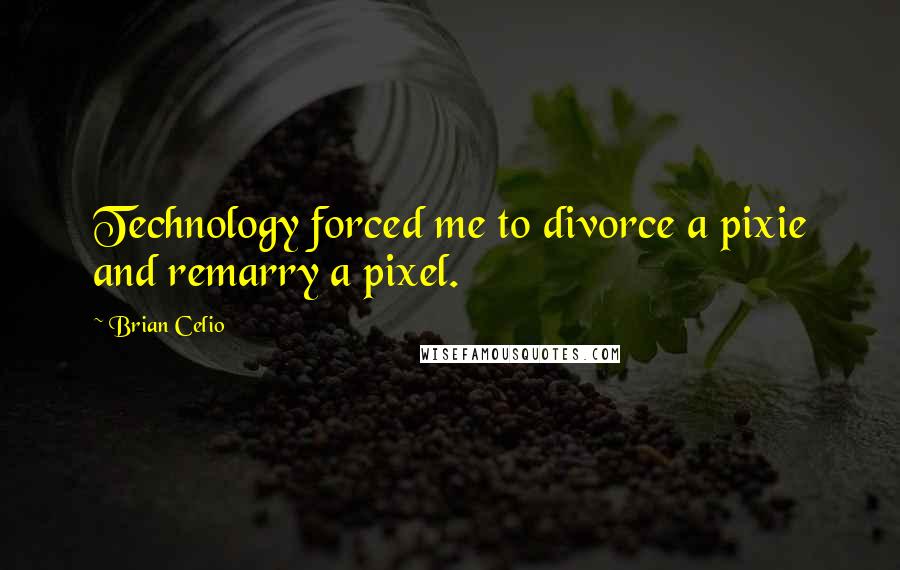 Brian Celio Quotes: Technology forced me to divorce a pixie and remarry a pixel.