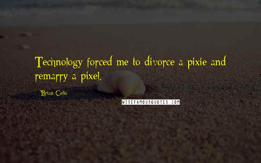 Brian Celio Quotes: Technology forced me to divorce a pixie and remarry a pixel.