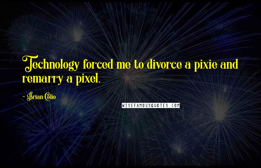Brian Celio Quotes: Technology forced me to divorce a pixie and remarry a pixel.