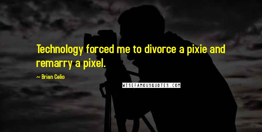 Brian Celio Quotes: Technology forced me to divorce a pixie and remarry a pixel.