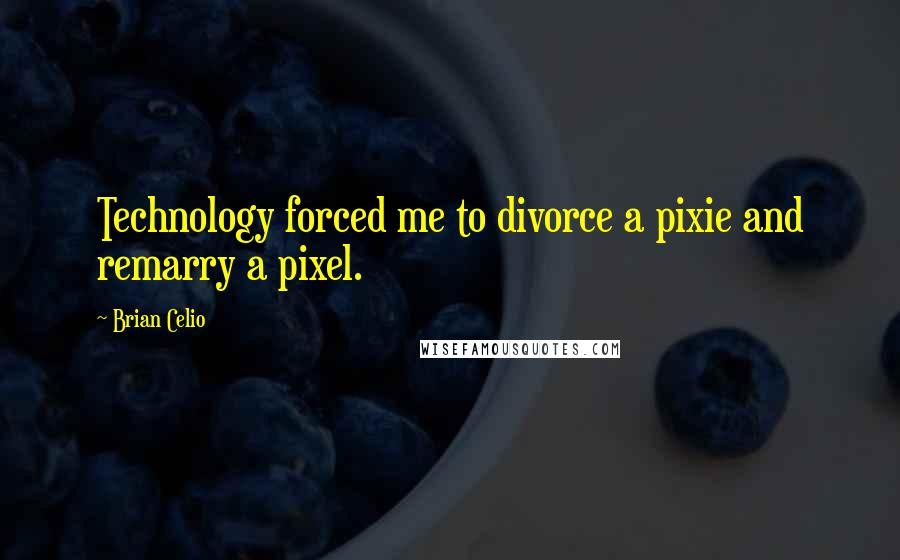 Brian Celio Quotes: Technology forced me to divorce a pixie and remarry a pixel.