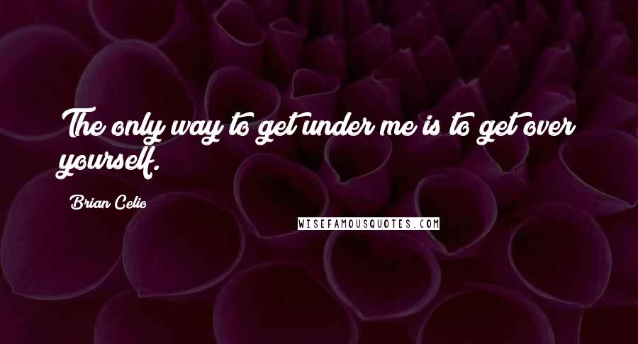 Brian Celio Quotes: The only way to get under me is to get over yourself.