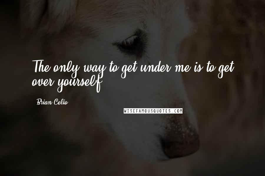 Brian Celio Quotes: The only way to get under me is to get over yourself.