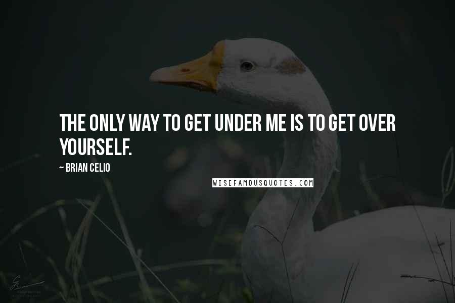 Brian Celio Quotes: The only way to get under me is to get over yourself.