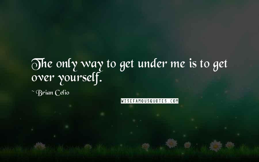 Brian Celio Quotes: The only way to get under me is to get over yourself.