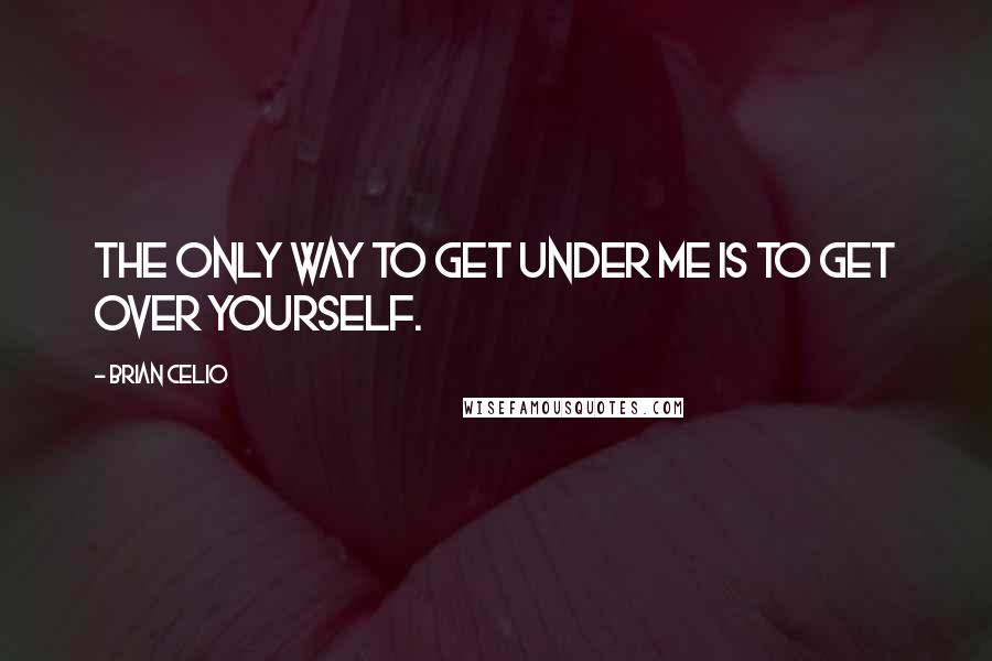 Brian Celio Quotes: The only way to get under me is to get over yourself.