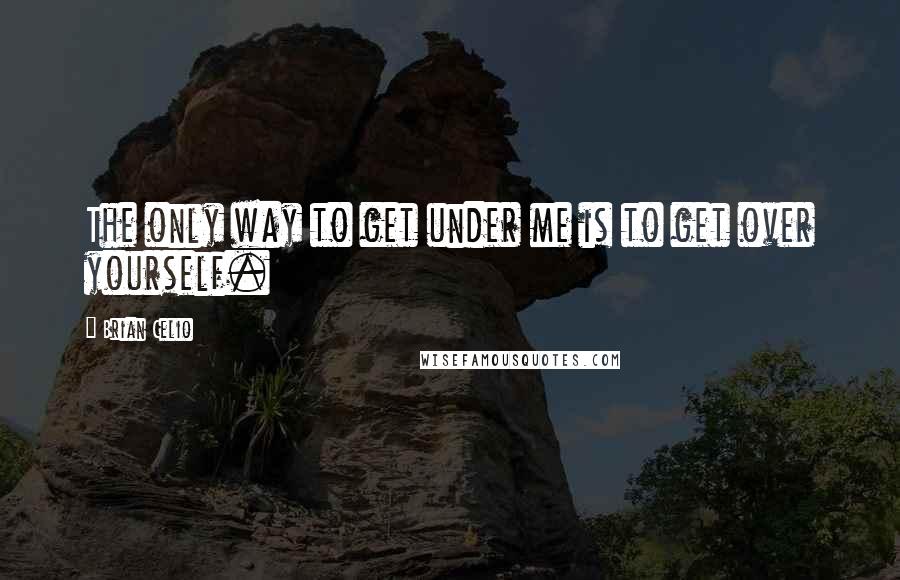 Brian Celio Quotes: The only way to get under me is to get over yourself.