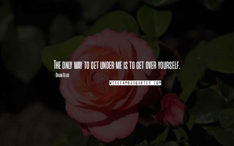 Brian Celio Quotes: The only way to get under me is to get over yourself.