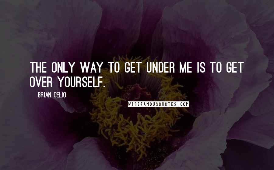 Brian Celio Quotes: The only way to get under me is to get over yourself.