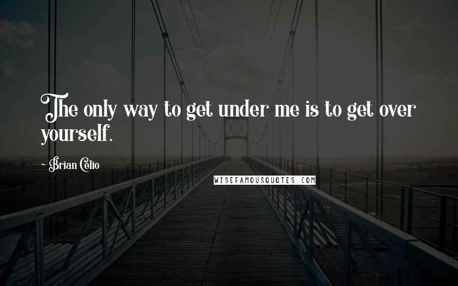 Brian Celio Quotes: The only way to get under me is to get over yourself.