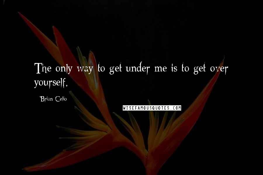 Brian Celio Quotes: The only way to get under me is to get over yourself.