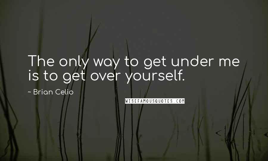 Brian Celio Quotes: The only way to get under me is to get over yourself.