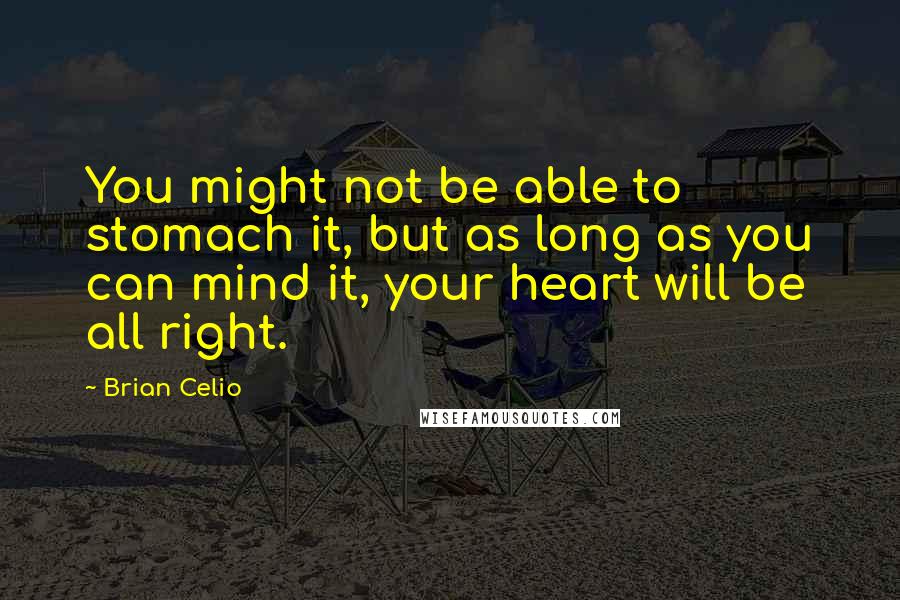 Brian Celio Quotes: You might not be able to stomach it, but as long as you can mind it, your heart will be all right.