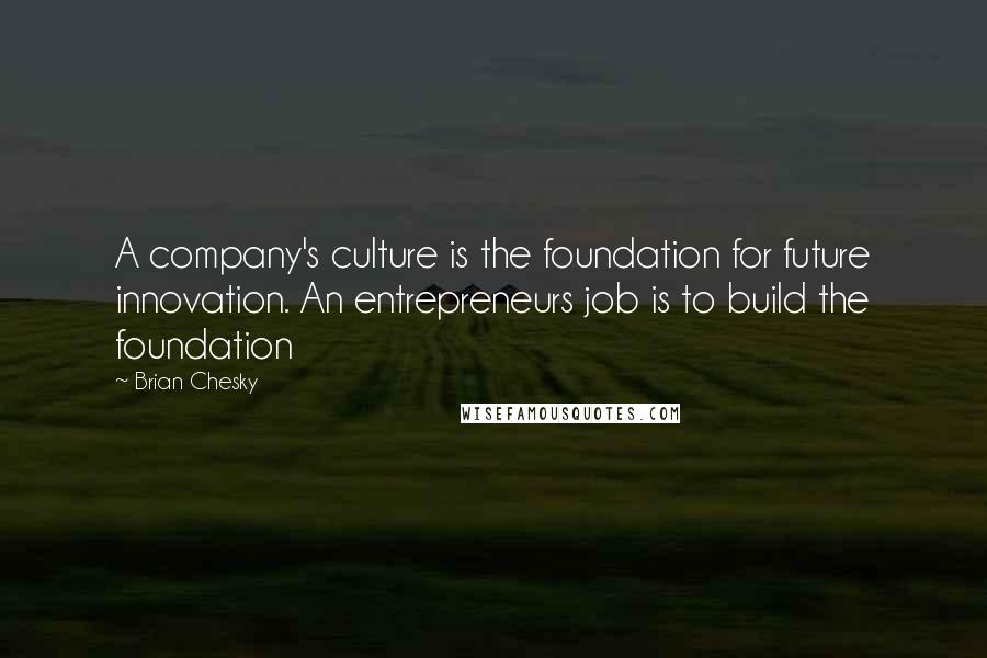 Brian Chesky Quotes: A company's culture is the foundation for future innovation. An entrepreneurs job is to build the foundation