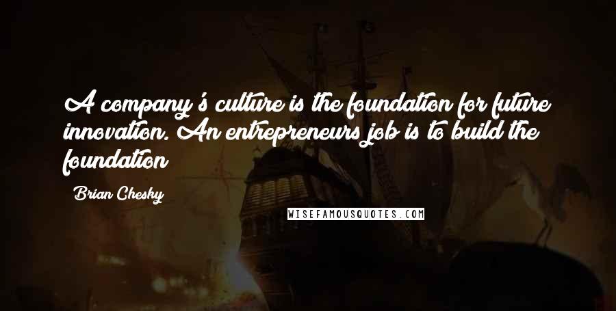 Brian Chesky Quotes: A company's culture is the foundation for future innovation. An entrepreneurs job is to build the foundation