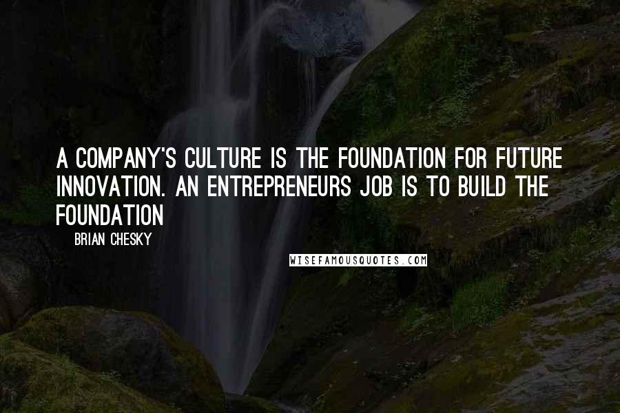 Brian Chesky Quotes: A company's culture is the foundation for future innovation. An entrepreneurs job is to build the foundation