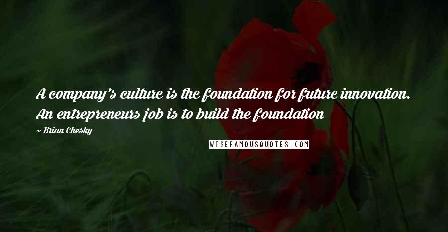 Brian Chesky Quotes: A company's culture is the foundation for future innovation. An entrepreneurs job is to build the foundation