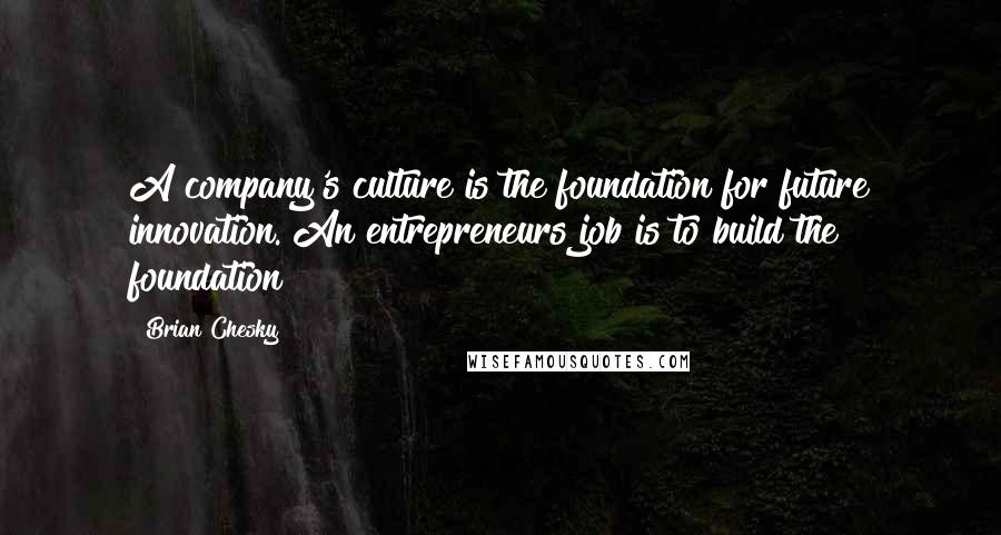 Brian Chesky Quotes: A company's culture is the foundation for future innovation. An entrepreneurs job is to build the foundation