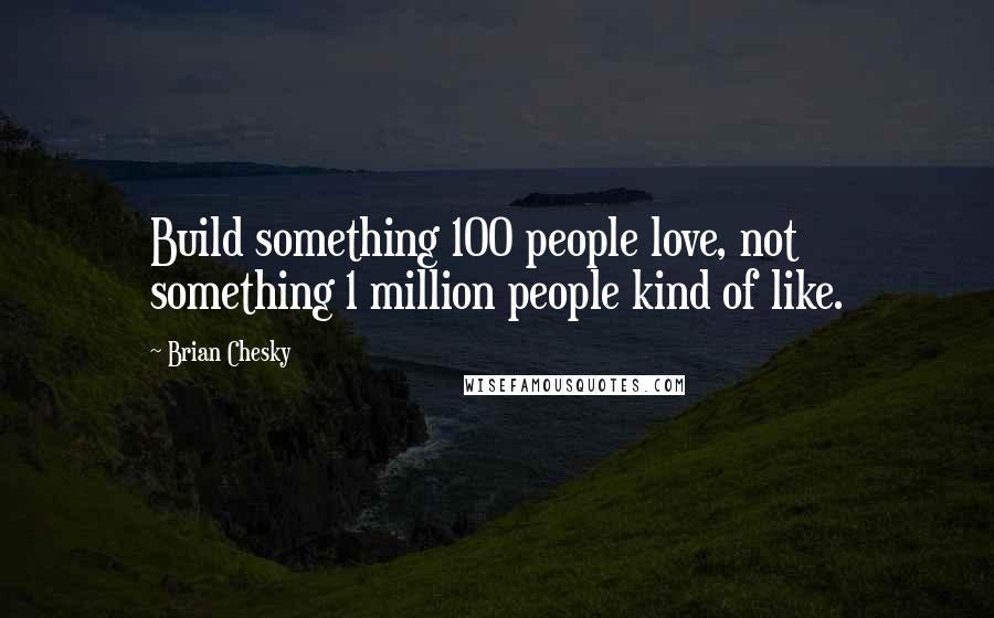 Brian Chesky Quotes: Build something 100 people love, not something 1 million people kind of like.