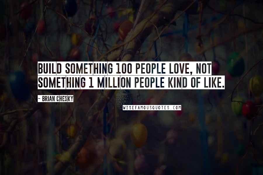 Brian Chesky Quotes: Build something 100 people love, not something 1 million people kind of like.