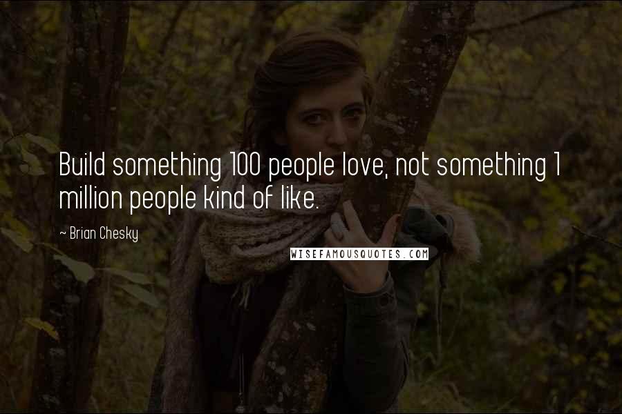 Brian Chesky Quotes: Build something 100 people love, not something 1 million people kind of like.