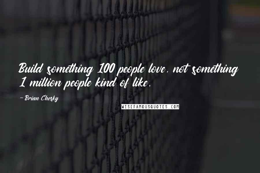 Brian Chesky Quotes: Build something 100 people love, not something 1 million people kind of like.